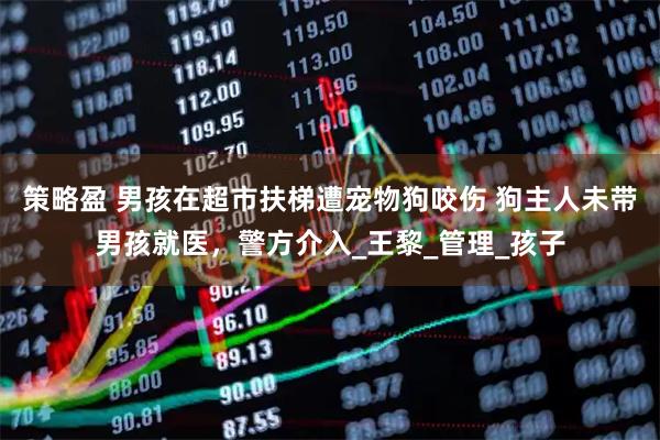 策略盈 男孩在超市扶梯遭宠物狗咬伤 狗主人未带男孩就医，警方介入_王黎_管理_孩子