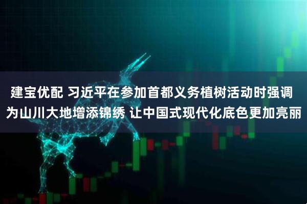 建宝优配 习近平在参加首都义务植树活动时强调 为山川大地增添锦绣 让中国式现代化底色更加亮丽