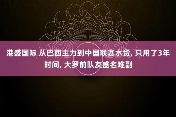 港盛国际 从巴西主力到中国联赛水货, 只用了3年时间, 大罗前队友盛名难副