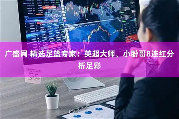 广盛网 精选足篮专家：英超大师、小盼哥8连红分析足彩