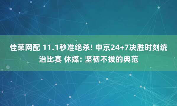 佳荣网配 11.1秒准绝杀! 申京24+7决胜时刻统治比赛 休媒: 坚韧不拔的典范