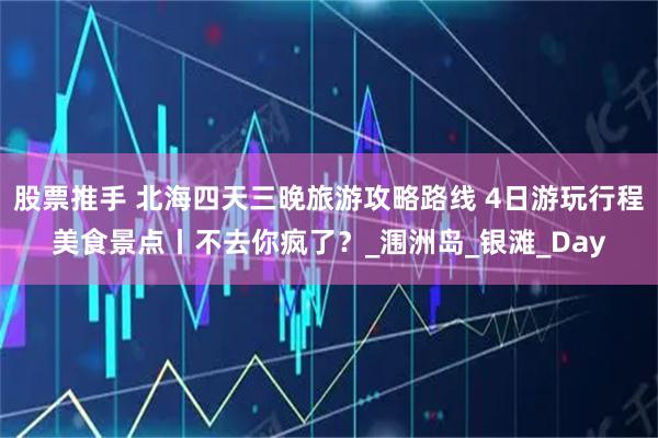 股票推手 北海四天三晚旅游攻略路线 4日游玩行程美食景点丨不去你疯了？_涠洲岛_银滩_Day